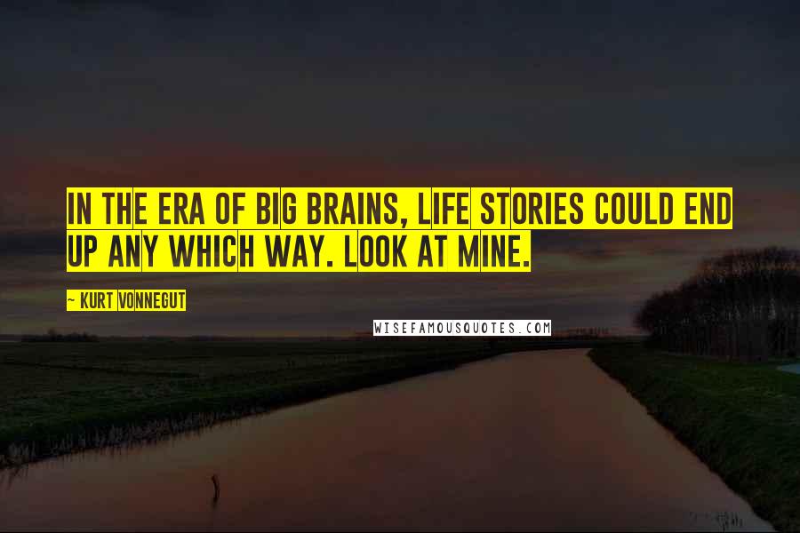 Kurt Vonnegut Quotes: In the era of big brains, life stories could end up any which way. Look at mine.