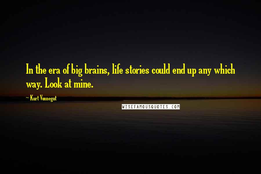 Kurt Vonnegut Quotes: In the era of big brains, life stories could end up any which way. Look at mine.