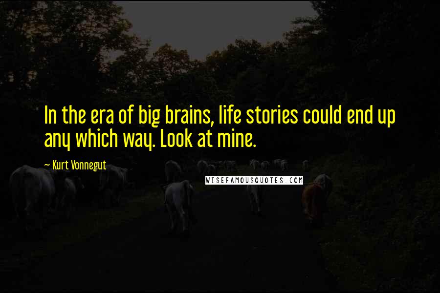 Kurt Vonnegut Quotes: In the era of big brains, life stories could end up any which way. Look at mine.