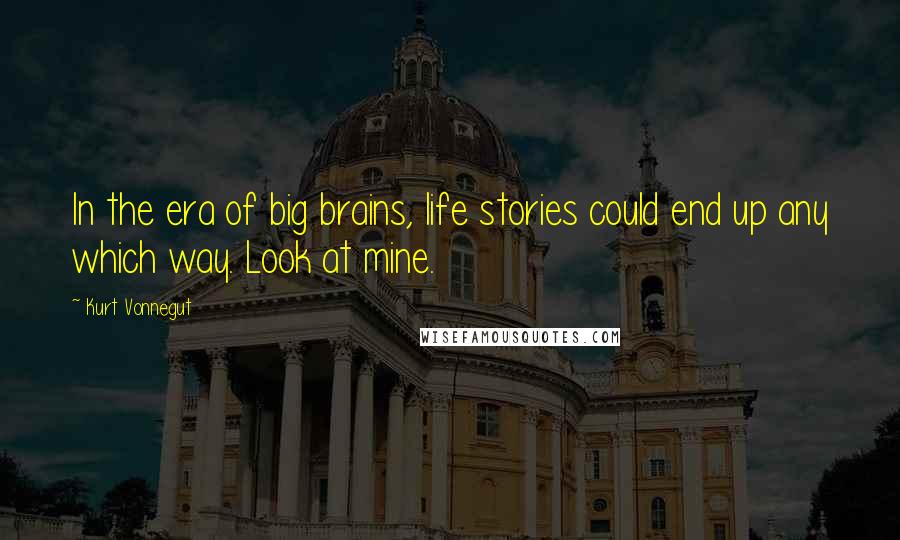 Kurt Vonnegut Quotes: In the era of big brains, life stories could end up any which way. Look at mine.