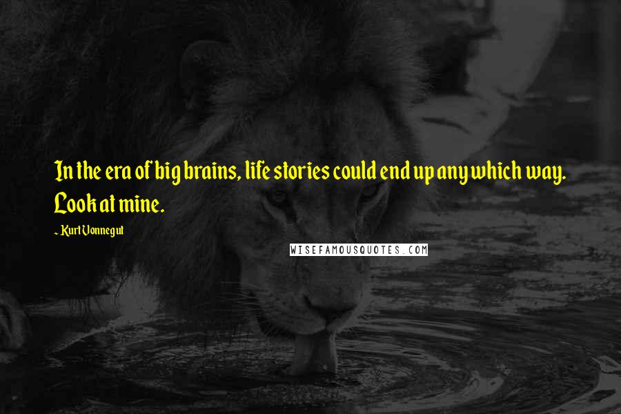 Kurt Vonnegut Quotes: In the era of big brains, life stories could end up any which way. Look at mine.