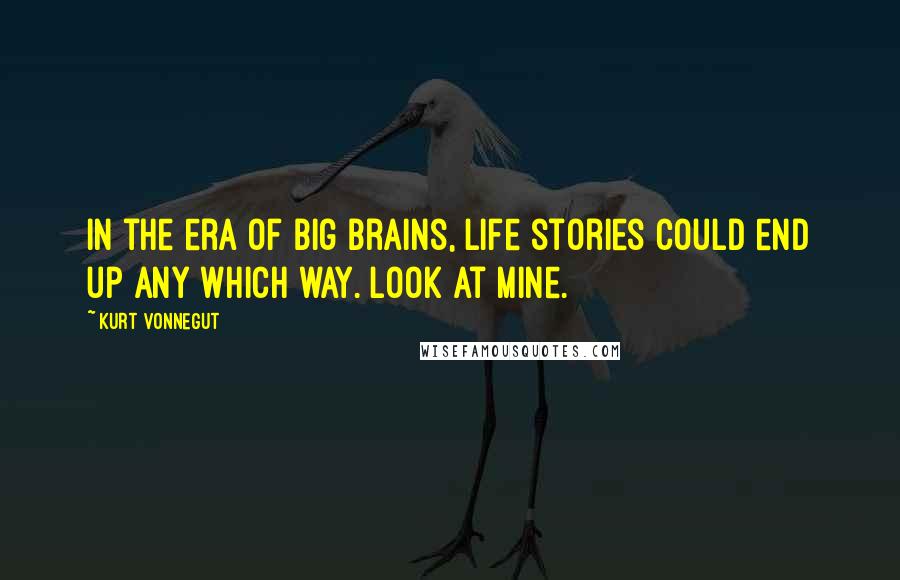 Kurt Vonnegut Quotes: In the era of big brains, life stories could end up any which way. Look at mine.