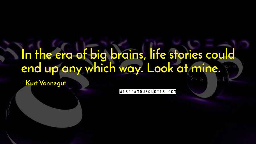 Kurt Vonnegut Quotes: In the era of big brains, life stories could end up any which way. Look at mine.