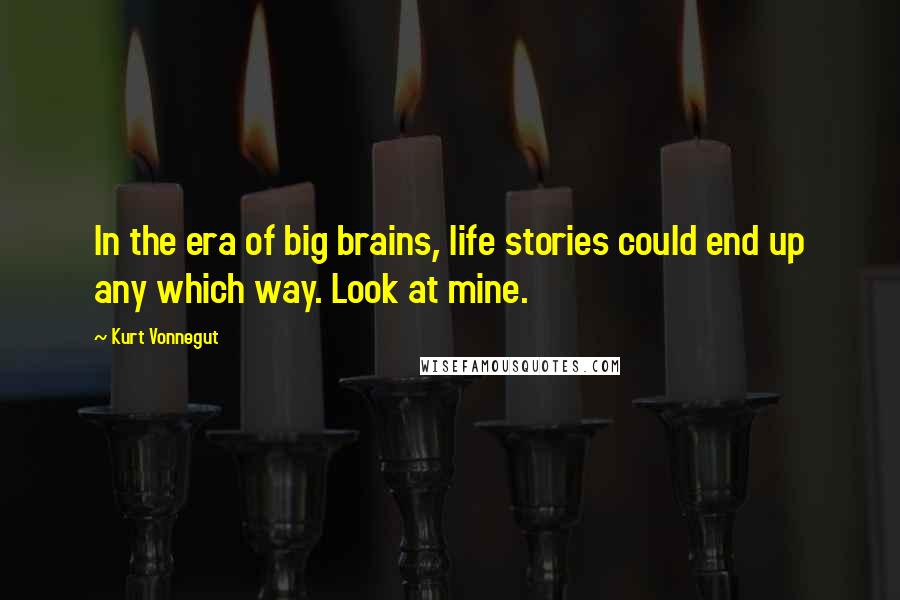 Kurt Vonnegut Quotes: In the era of big brains, life stories could end up any which way. Look at mine.
