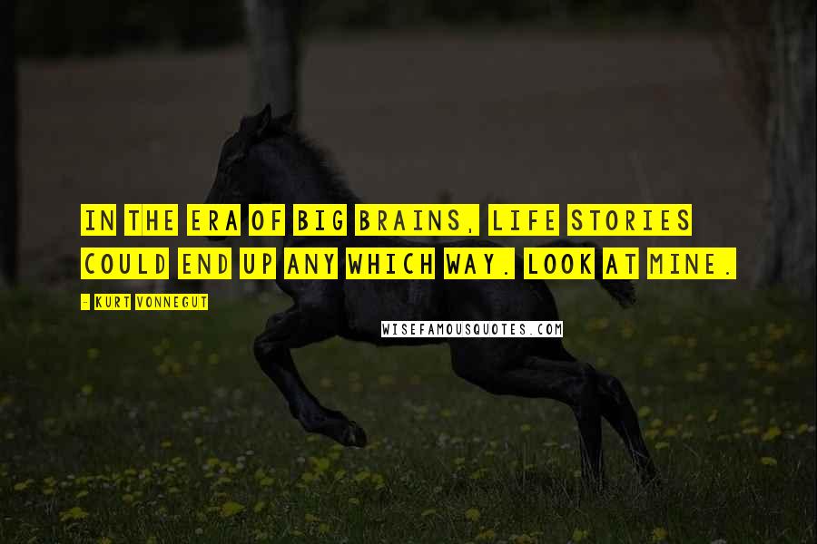 Kurt Vonnegut Quotes: In the era of big brains, life stories could end up any which way. Look at mine.