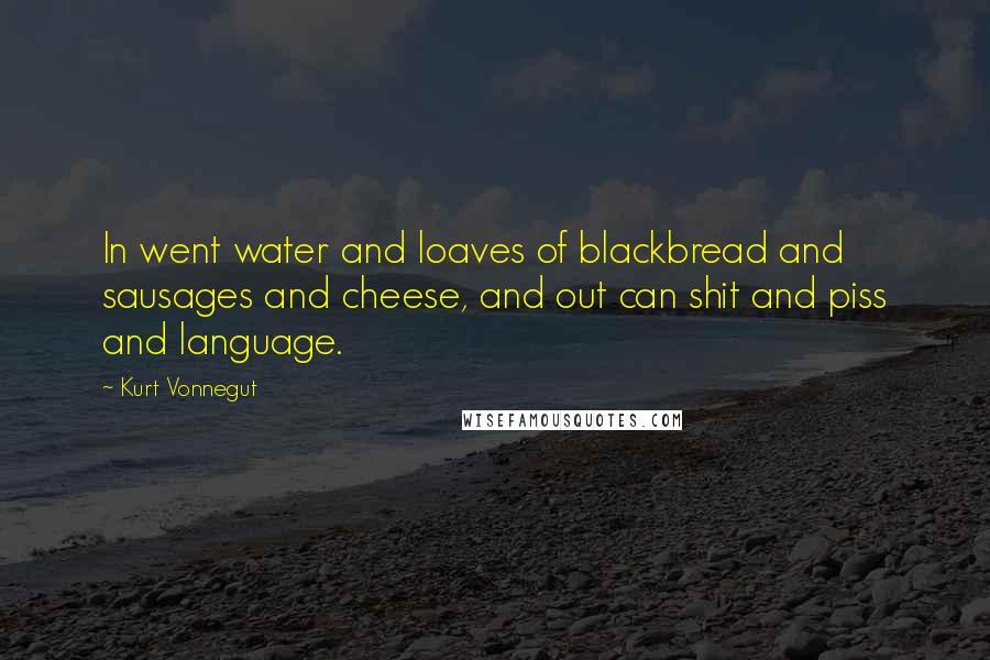 Kurt Vonnegut Quotes: In went water and loaves of blackbread and sausages and cheese, and out can shit and piss and language.