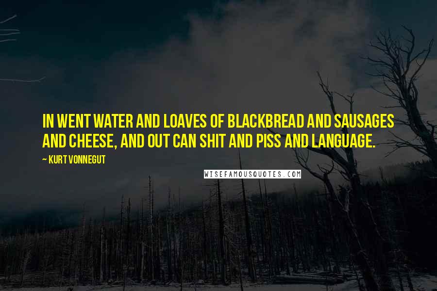 Kurt Vonnegut Quotes: In went water and loaves of blackbread and sausages and cheese, and out can shit and piss and language.