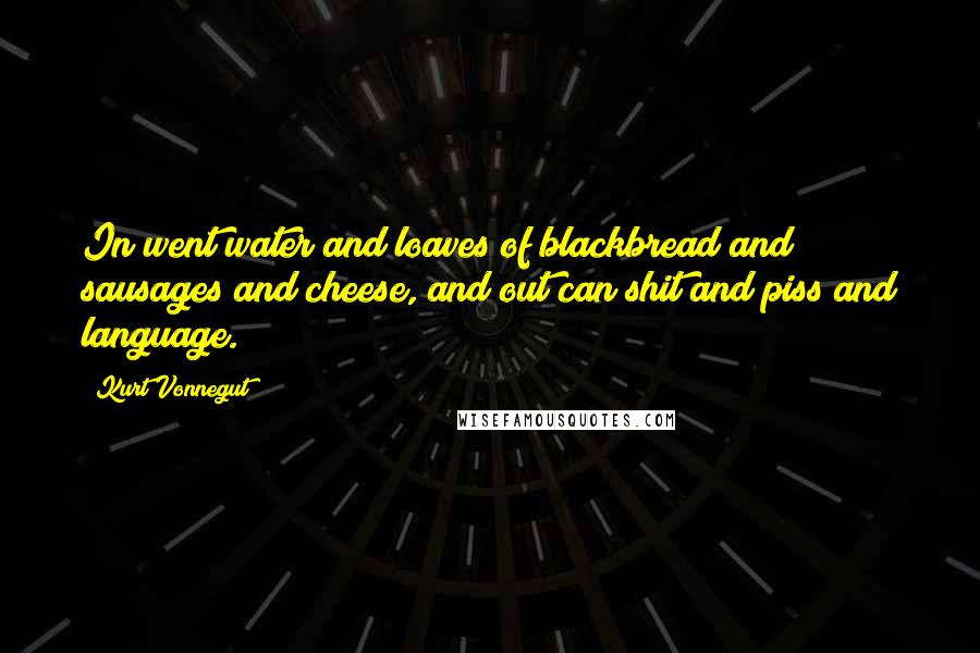 Kurt Vonnegut Quotes: In went water and loaves of blackbread and sausages and cheese, and out can shit and piss and language.