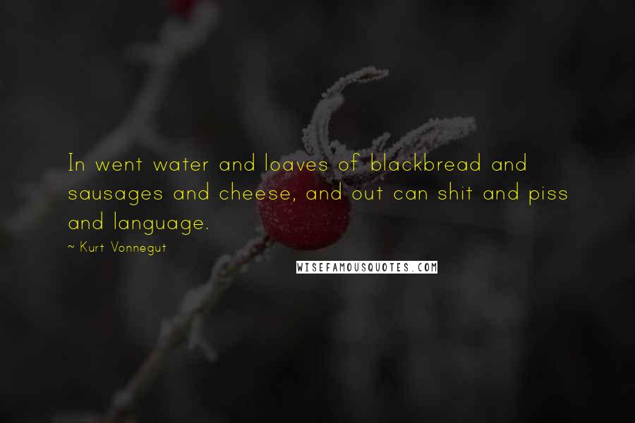 Kurt Vonnegut Quotes: In went water and loaves of blackbread and sausages and cheese, and out can shit and piss and language.