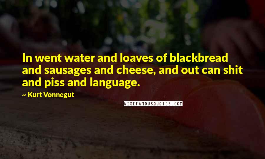 Kurt Vonnegut Quotes: In went water and loaves of blackbread and sausages and cheese, and out can shit and piss and language.