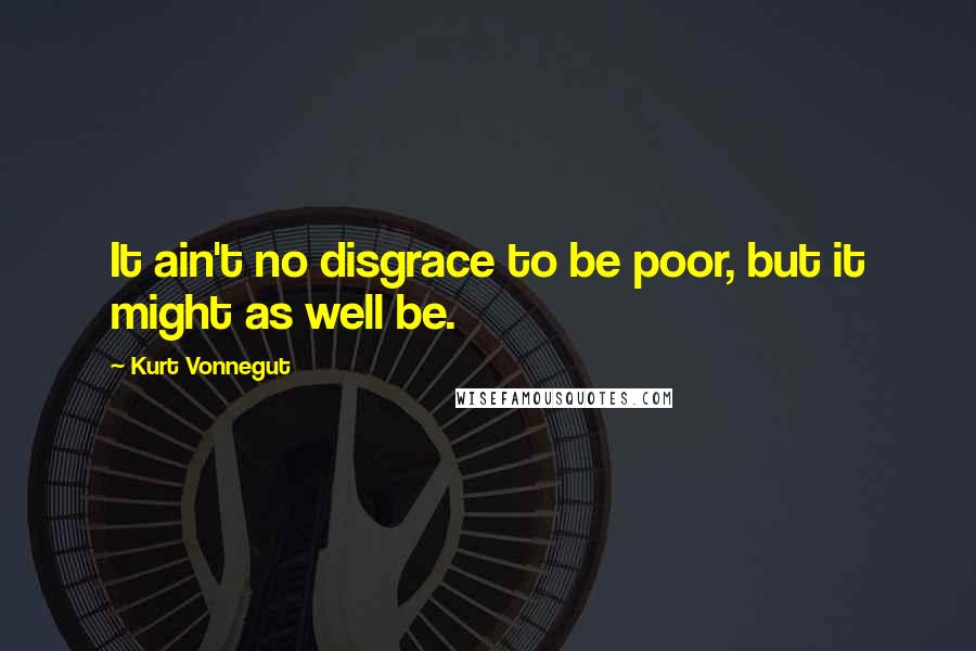 Kurt Vonnegut Quotes: It ain't no disgrace to be poor, but it might as well be.