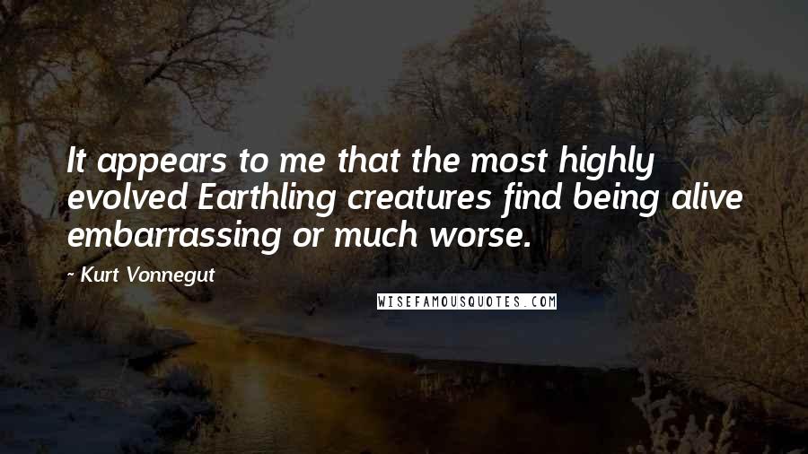 Kurt Vonnegut Quotes: It appears to me that the most highly evolved Earthling creatures find being alive embarrassing or much worse.