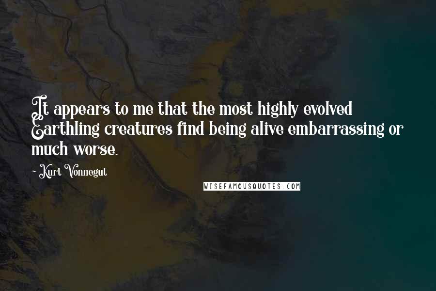 Kurt Vonnegut Quotes: It appears to me that the most highly evolved Earthling creatures find being alive embarrassing or much worse.