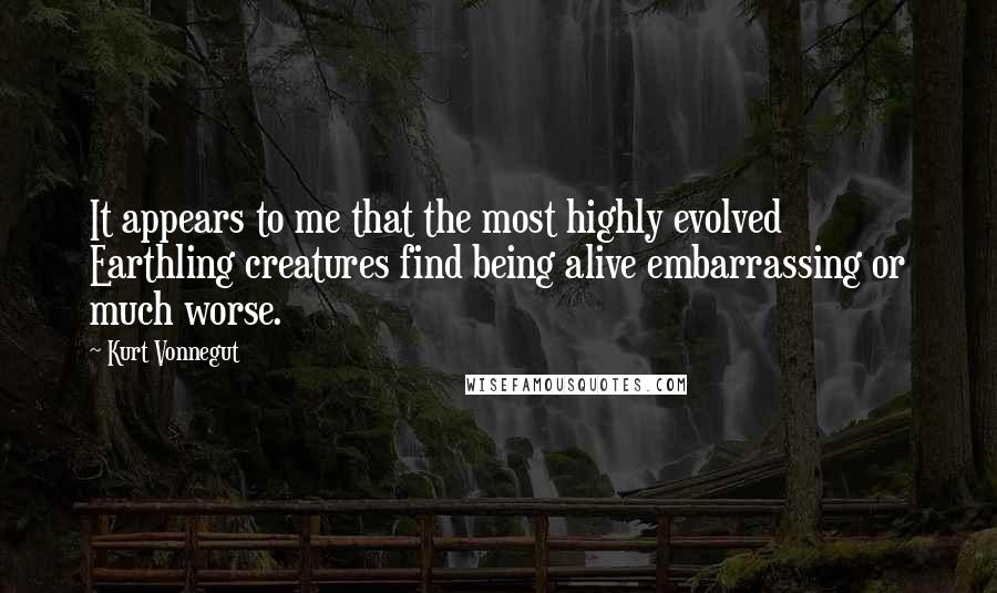 Kurt Vonnegut Quotes: It appears to me that the most highly evolved Earthling creatures find being alive embarrassing or much worse.