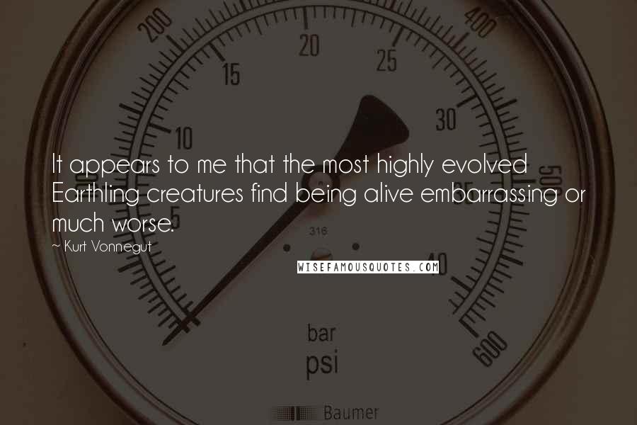 Kurt Vonnegut Quotes: It appears to me that the most highly evolved Earthling creatures find being alive embarrassing or much worse.