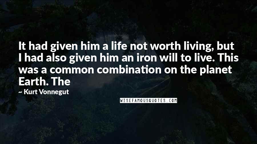 Kurt Vonnegut Quotes: It had given him a life not worth living, but I had also given him an iron will to live. This was a common combination on the planet Earth. The