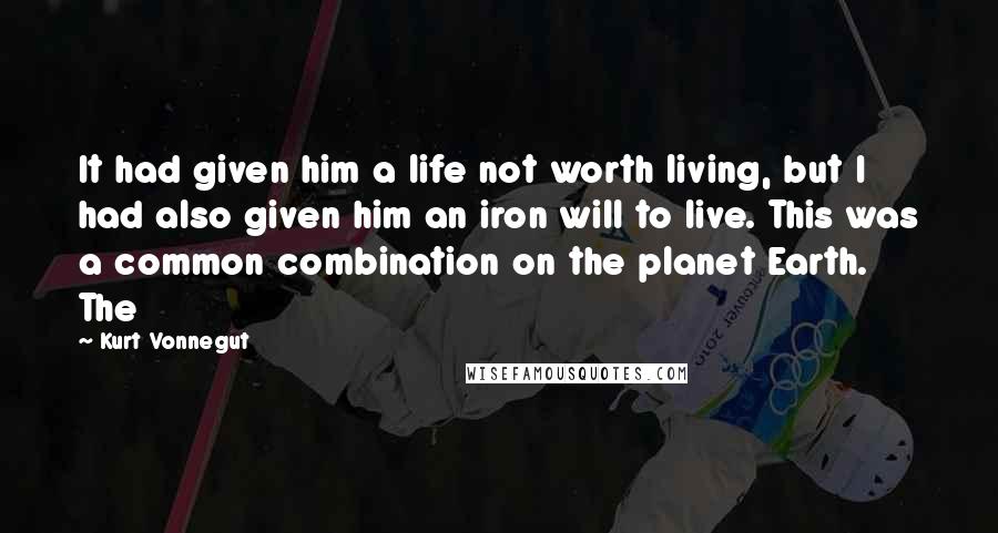 Kurt Vonnegut Quotes: It had given him a life not worth living, but I had also given him an iron will to live. This was a common combination on the planet Earth. The