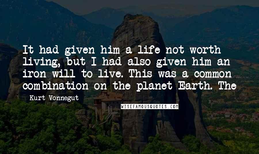 Kurt Vonnegut Quotes: It had given him a life not worth living, but I had also given him an iron will to live. This was a common combination on the planet Earth. The