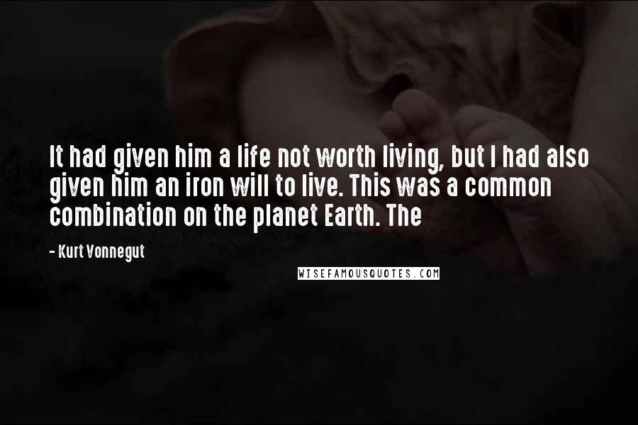 Kurt Vonnegut Quotes: It had given him a life not worth living, but I had also given him an iron will to live. This was a common combination on the planet Earth. The