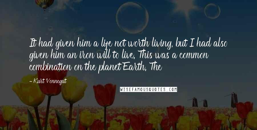 Kurt Vonnegut Quotes: It had given him a life not worth living, but I had also given him an iron will to live. This was a common combination on the planet Earth. The