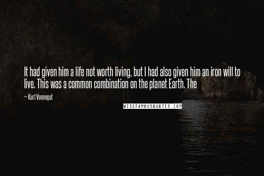 Kurt Vonnegut Quotes: It had given him a life not worth living, but I had also given him an iron will to live. This was a common combination on the planet Earth. The