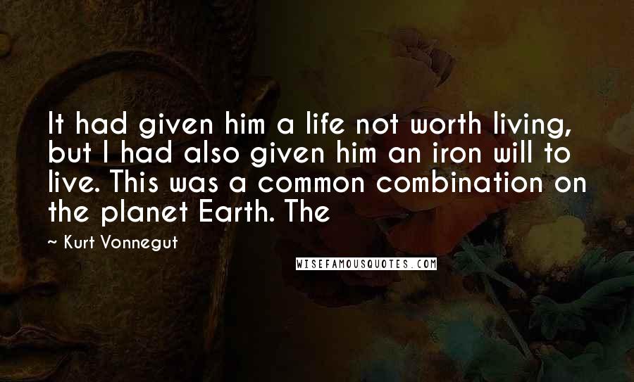 Kurt Vonnegut Quotes: It had given him a life not worth living, but I had also given him an iron will to live. This was a common combination on the planet Earth. The