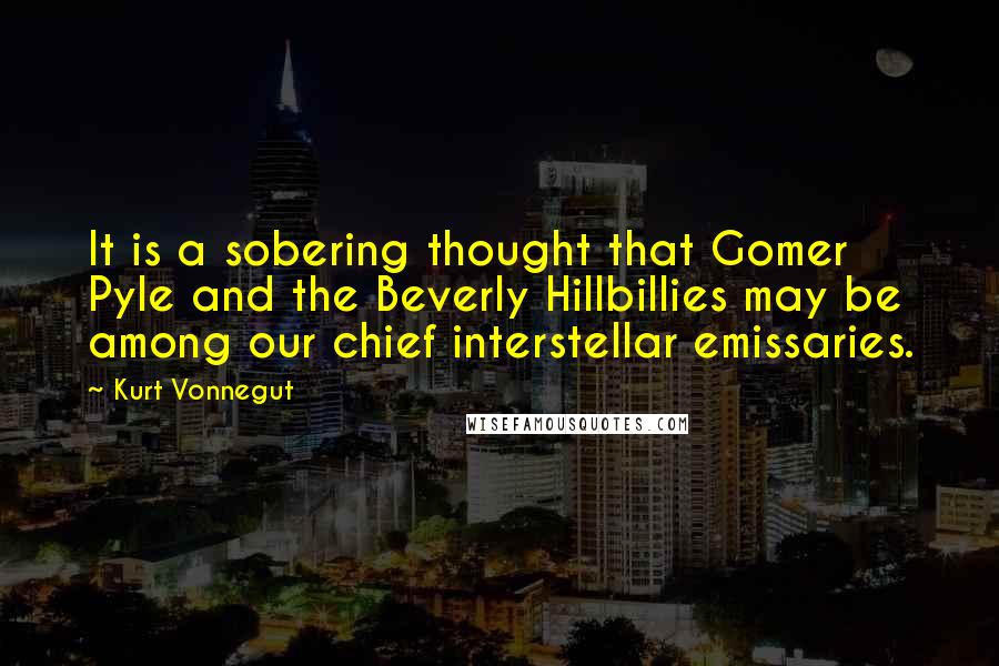 Kurt Vonnegut Quotes: It is a sobering thought that Gomer Pyle and the Beverly Hillbillies may be among our chief interstellar emissaries.