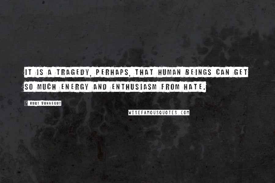 Kurt Vonnegut Quotes: It is a tragedy, perhaps, that human beings can get so much energy and enthusiasm from hate.