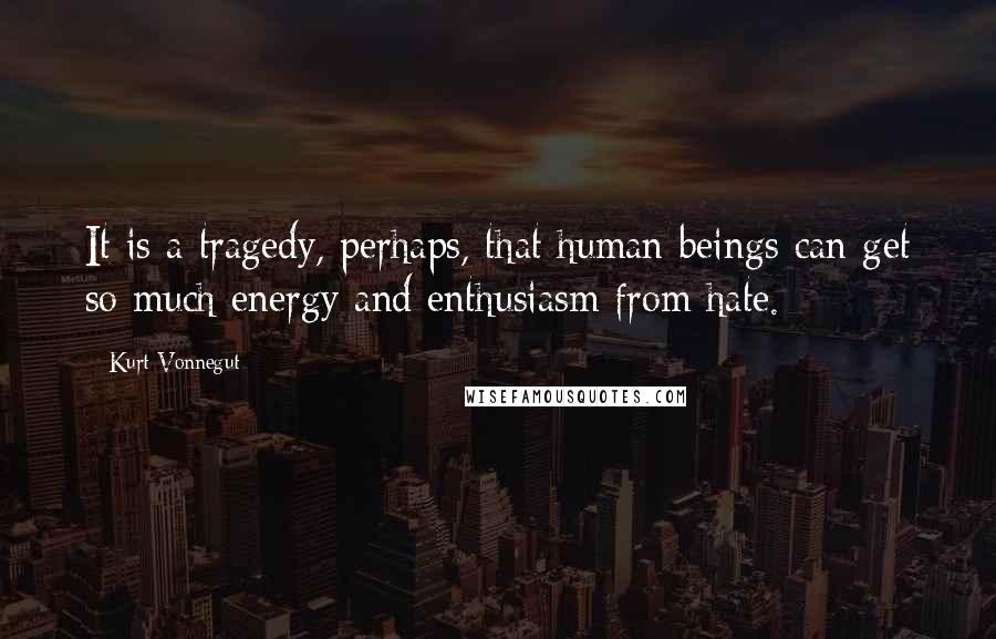 Kurt Vonnegut Quotes: It is a tragedy, perhaps, that human beings can get so much energy and enthusiasm from hate.