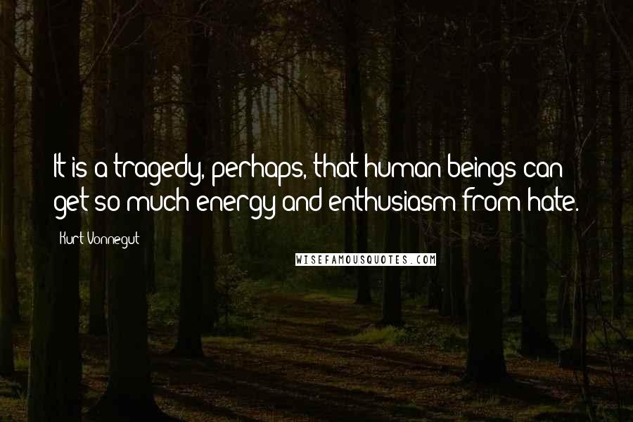 Kurt Vonnegut Quotes: It is a tragedy, perhaps, that human beings can get so much energy and enthusiasm from hate.