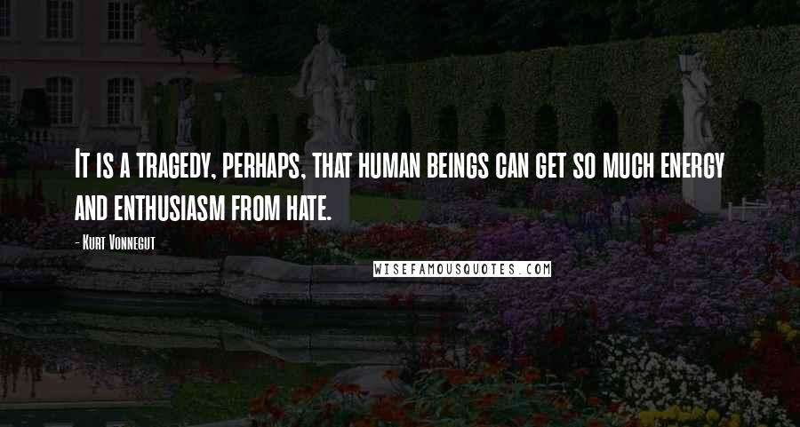 Kurt Vonnegut Quotes: It is a tragedy, perhaps, that human beings can get so much energy and enthusiasm from hate.
