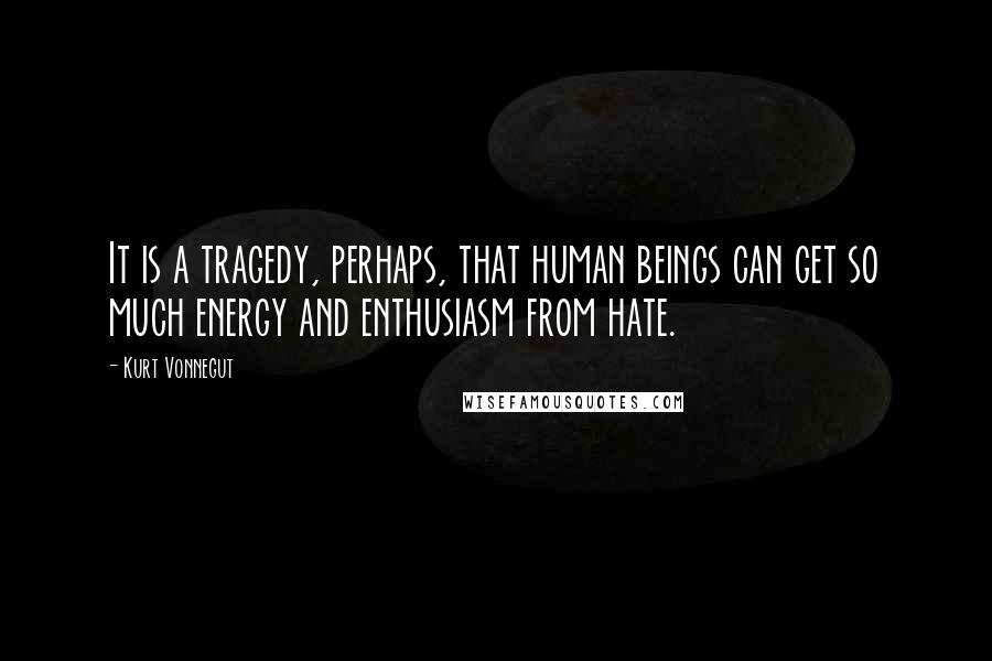 Kurt Vonnegut Quotes: It is a tragedy, perhaps, that human beings can get so much energy and enthusiasm from hate.
