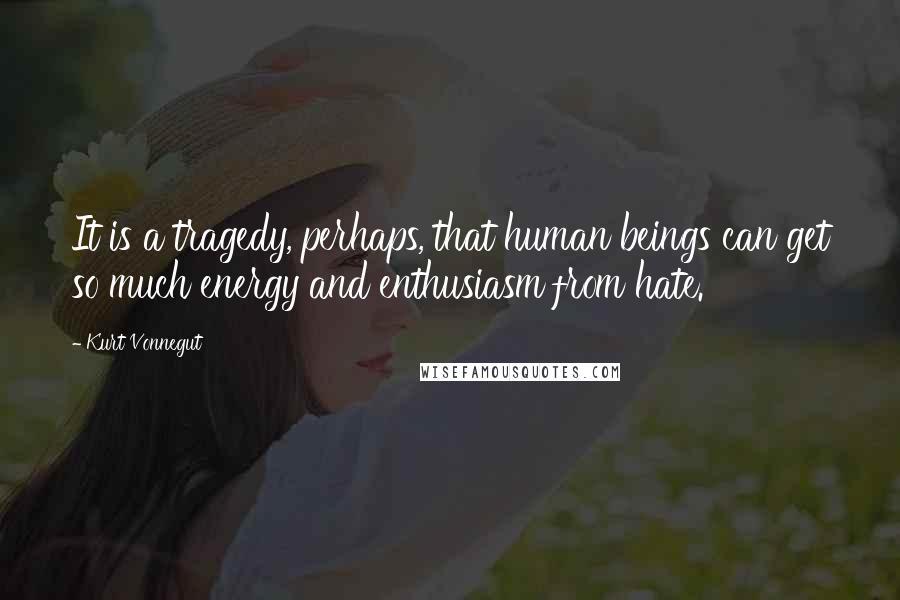 Kurt Vonnegut Quotes: It is a tragedy, perhaps, that human beings can get so much energy and enthusiasm from hate.