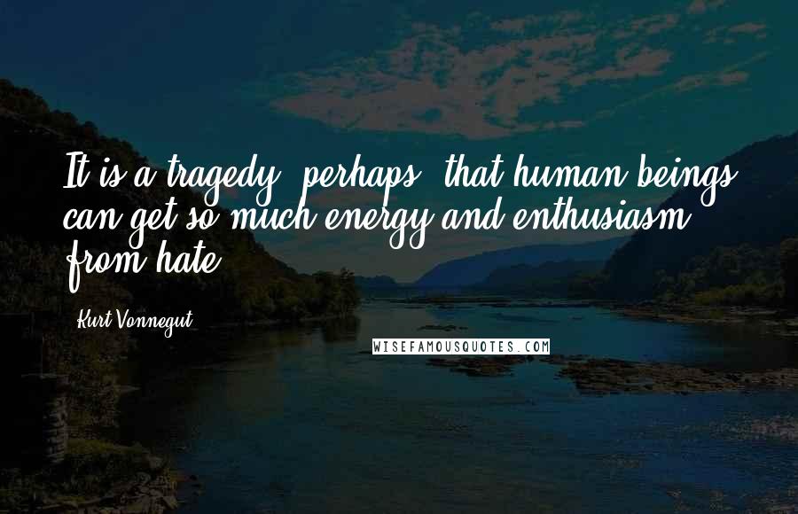 Kurt Vonnegut Quotes: It is a tragedy, perhaps, that human beings can get so much energy and enthusiasm from hate.