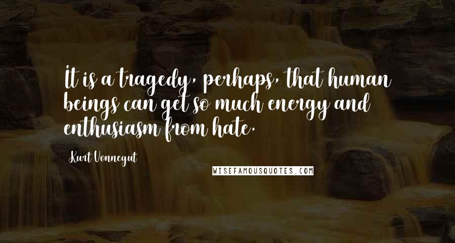 Kurt Vonnegut Quotes: It is a tragedy, perhaps, that human beings can get so much energy and enthusiasm from hate.