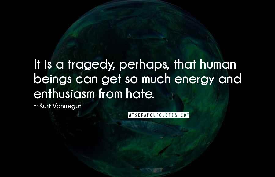 Kurt Vonnegut Quotes: It is a tragedy, perhaps, that human beings can get so much energy and enthusiasm from hate.