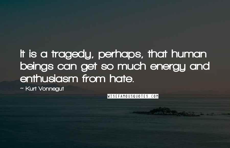 Kurt Vonnegut Quotes: It is a tragedy, perhaps, that human beings can get so much energy and enthusiasm from hate.