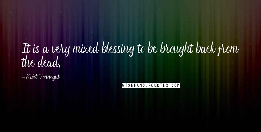 Kurt Vonnegut Quotes: It is a very mixed blessing to be brought back from the dead.