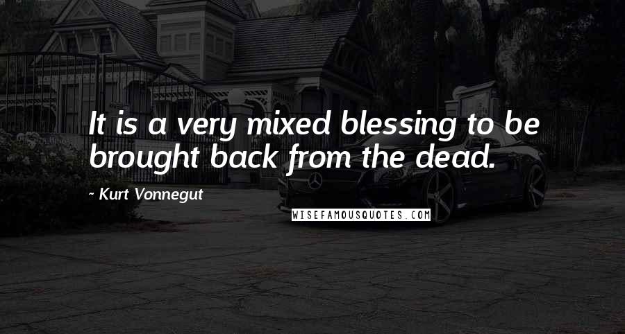 Kurt Vonnegut Quotes: It is a very mixed blessing to be brought back from the dead.