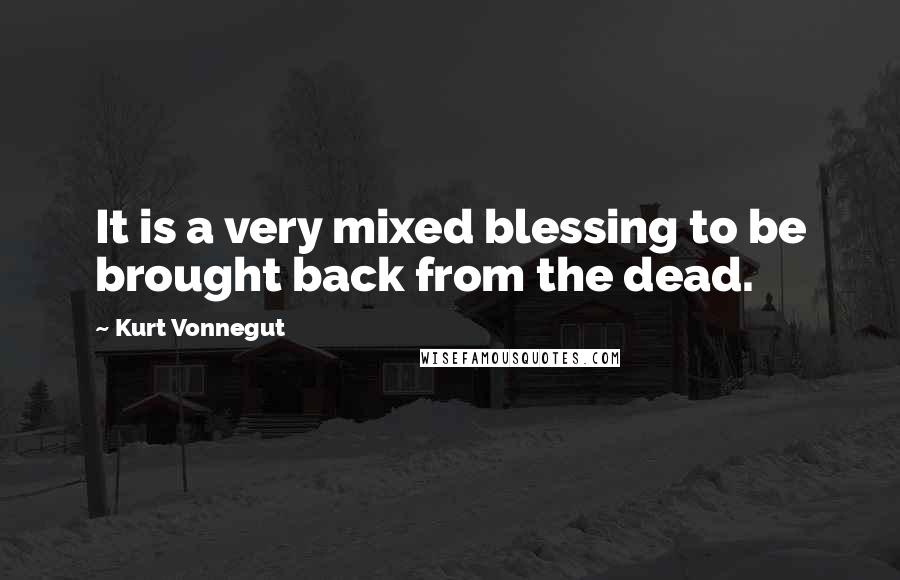 Kurt Vonnegut Quotes: It is a very mixed blessing to be brought back from the dead.