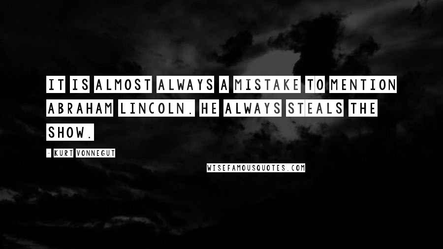 Kurt Vonnegut Quotes: It is almost always a mistake to mention Abraham Lincoln. He always steals the show.