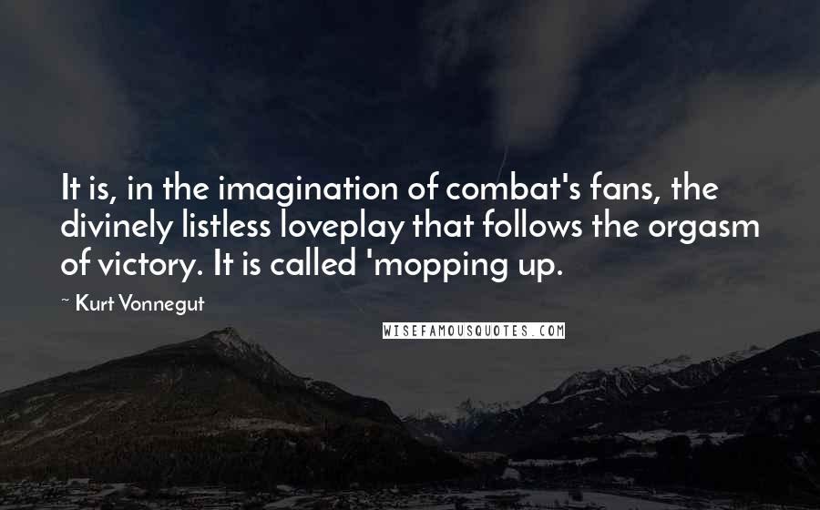 Kurt Vonnegut Quotes: It is, in the imagination of combat's fans, the divinely listless loveplay that follows the orgasm of victory. It is called 'mopping up.