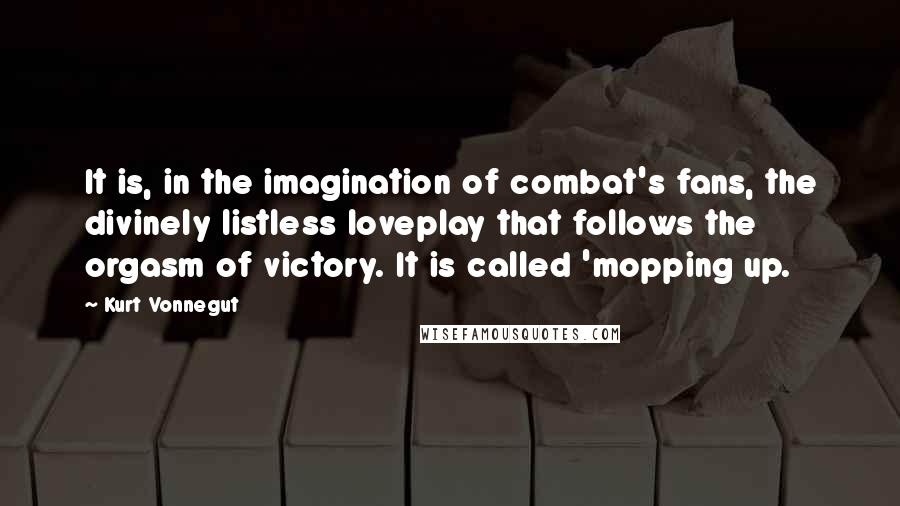Kurt Vonnegut Quotes: It is, in the imagination of combat's fans, the divinely listless loveplay that follows the orgasm of victory. It is called 'mopping up.