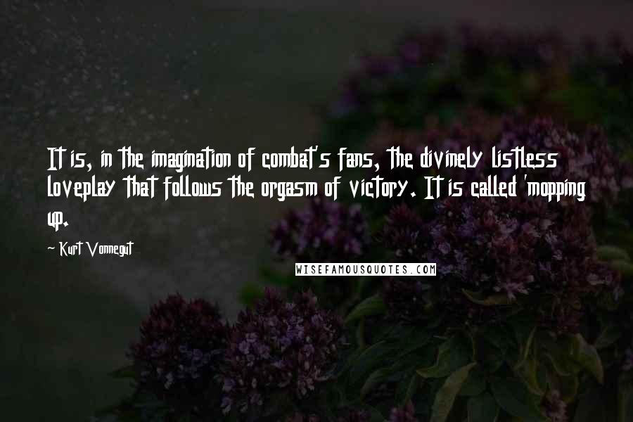 Kurt Vonnegut Quotes: It is, in the imagination of combat's fans, the divinely listless loveplay that follows the orgasm of victory. It is called 'mopping up.