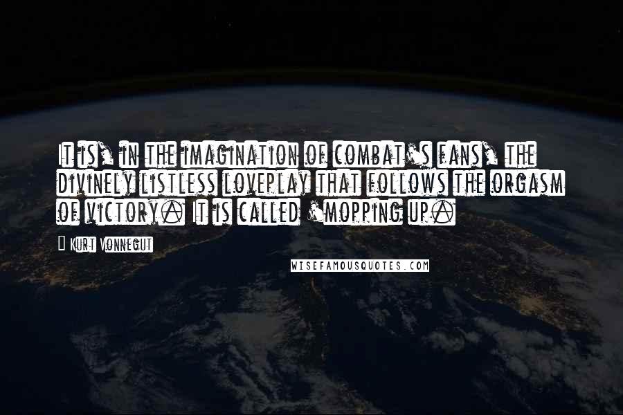 Kurt Vonnegut Quotes: It is, in the imagination of combat's fans, the divinely listless loveplay that follows the orgasm of victory. It is called 'mopping up.