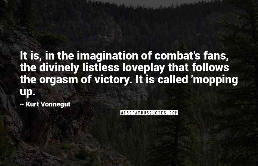 Kurt Vonnegut Quotes: It is, in the imagination of combat's fans, the divinely listless loveplay that follows the orgasm of victory. It is called 'mopping up.