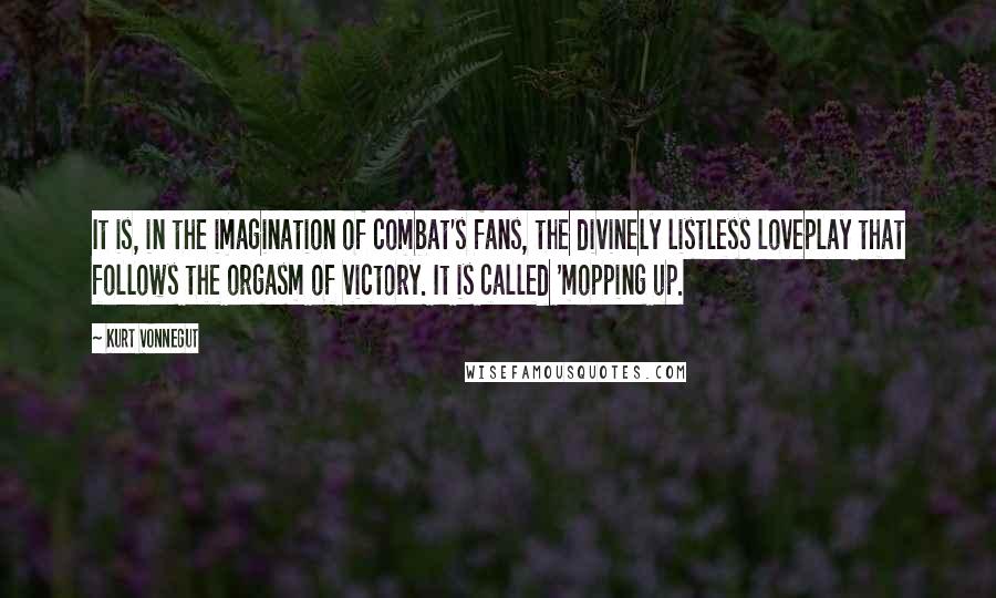 Kurt Vonnegut Quotes: It is, in the imagination of combat's fans, the divinely listless loveplay that follows the orgasm of victory. It is called 'mopping up.