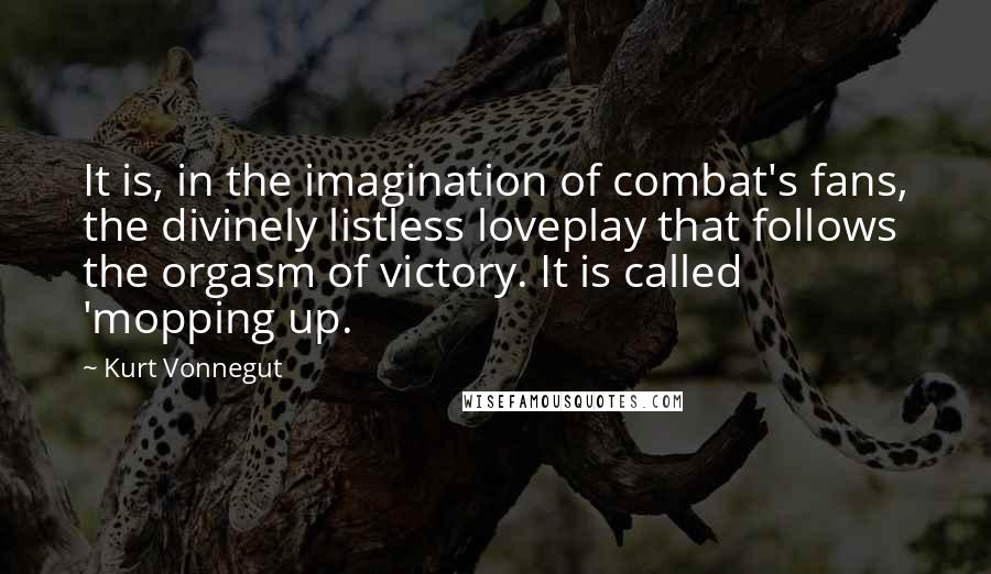 Kurt Vonnegut Quotes: It is, in the imagination of combat's fans, the divinely listless loveplay that follows the orgasm of victory. It is called 'mopping up.