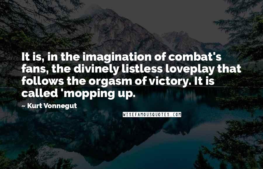 Kurt Vonnegut Quotes: It is, in the imagination of combat's fans, the divinely listless loveplay that follows the orgasm of victory. It is called 'mopping up.