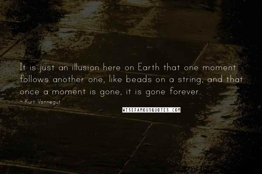 Kurt Vonnegut Quotes: It is just an illusion here on Earth that one moment follows another one, like beads on a string, and that once a moment is gone, it is gone forever.